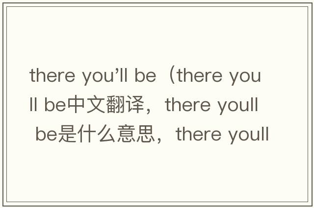 there you'll be（there youll be中文翻譯，there youll be是什么意思，there youll be發(fā)音、用法及例句）
