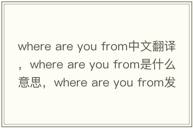 where are you from中文翻譯，where are you from是什么意思，where are you from發(fā)音、用法及例句
