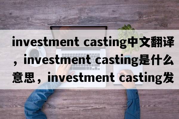 investment casting中文翻譯，investment casting是什么意思，investment casting發(fā)音、用法及例句