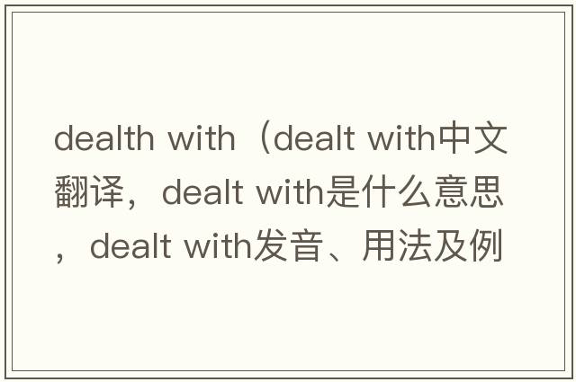 dealth with（dealt with中文翻譯，dealt with是什么意思，dealt with發(fā)音、用法及例句）