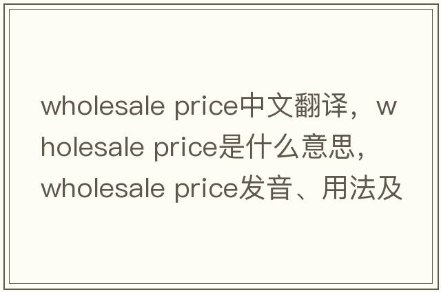 wholesale price中文翻譯，wholesale price是什么意思，wholesale price發(fā)音、用法及例句