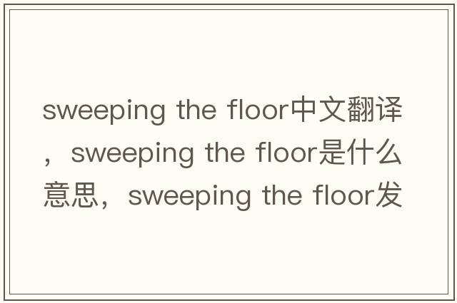 sweeping the floor中文翻譯，sweeping the floor是什么意思，sweeping the floor發(fā)音、用法及例句