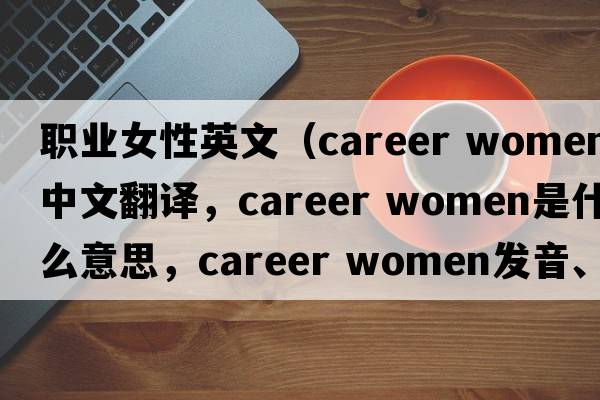 職業(yè)女性英文（career women中文翻譯，career women是什么意思，career women發(fā)音、用法及例句）