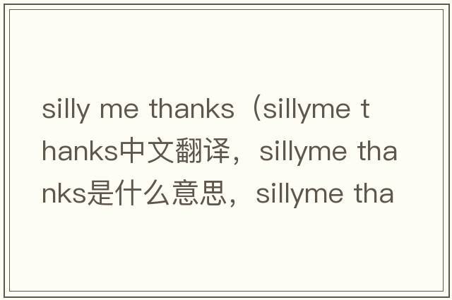 silly me thanks（sillyme thanks中文翻譯，sillyme thanks是什么意思，sillyme thanks發(fā)音、用法及例句）