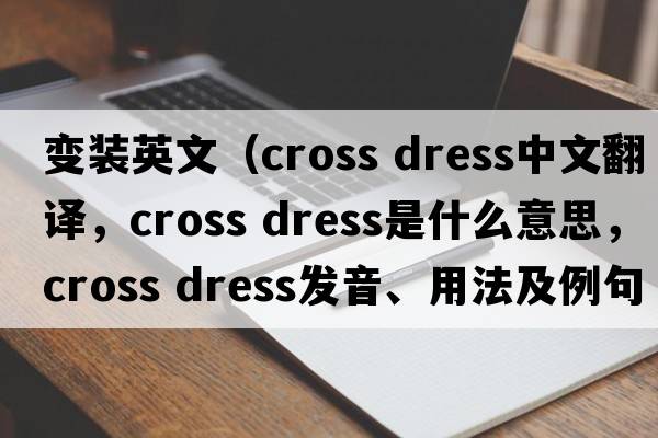 變裝英文（cross dress中文翻譯，cross dress是什么意思，cross dress發(fā)音、用法及例句）