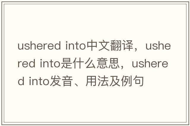 ushered into中文翻譯，ushered into是什么意思，ushered into發(fā)音、用法及例句