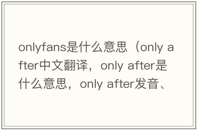 onlyfans是什么意思（only after中文翻譯，only after是什么意思，only after發(fā)音、用法及例句）