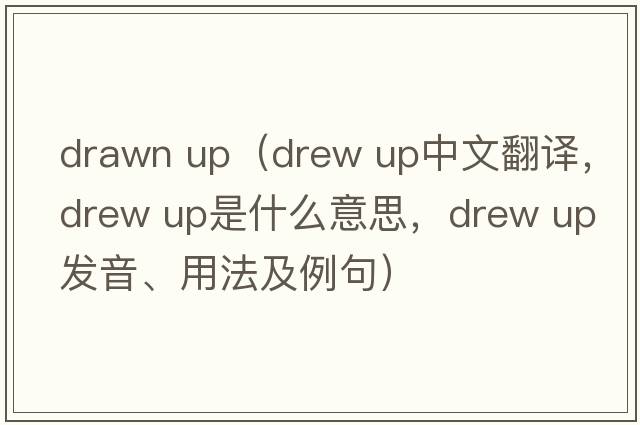 drawn up（drew up中文翻譯，drew up是什么意思，drew up發(fā)音、用法及例句）