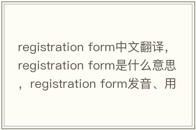 registration form中文翻譯，registration form是什么意思，registration form發(fā)音、用法及例句