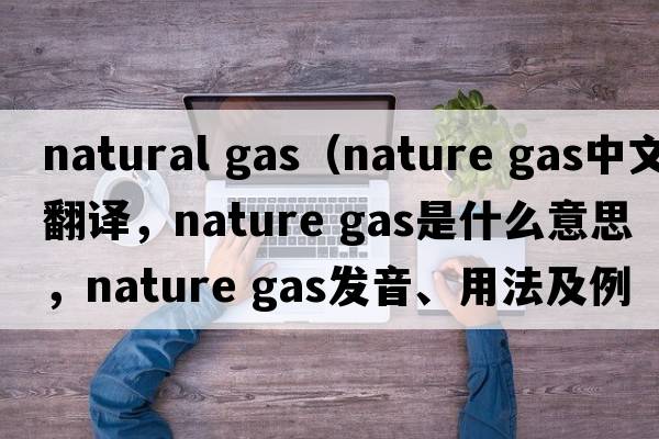 natural gas（nature gas中文翻譯，nature gas是什么意思，nature gas發(fā)音、用法及例句）