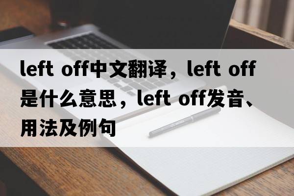 left off中文翻譯，left off是什么意思，left off發(fā)音、用法及例句