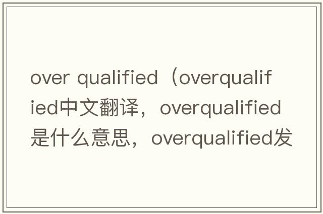 over qualified（overqualified中文翻譯，overqualified是什么意思，overqualified發(fā)音、用法及例句）