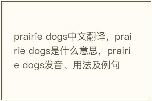 prairie dogs中文翻譯，prairie dogs是什么意思，prairie dogs發(fā)音、用法及例句