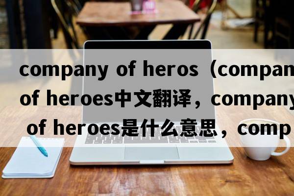 company of heros（company of heroes中文翻譯，company of heroes是什么意思，company of heroes發(fā)音、用法及例句）