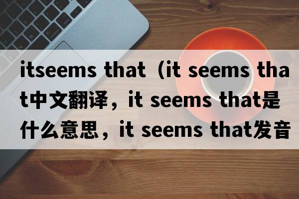 itseems that（it seems that中文翻譯，it seems that是什么意思，it seems that發(fā)音、用法及例句）