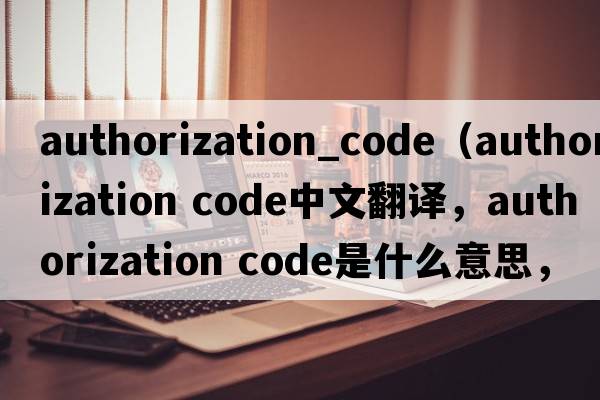 authorization_code（authorization code中文翻譯，authorization code是什么意思，authorization code發(fā)音、用法及例句）