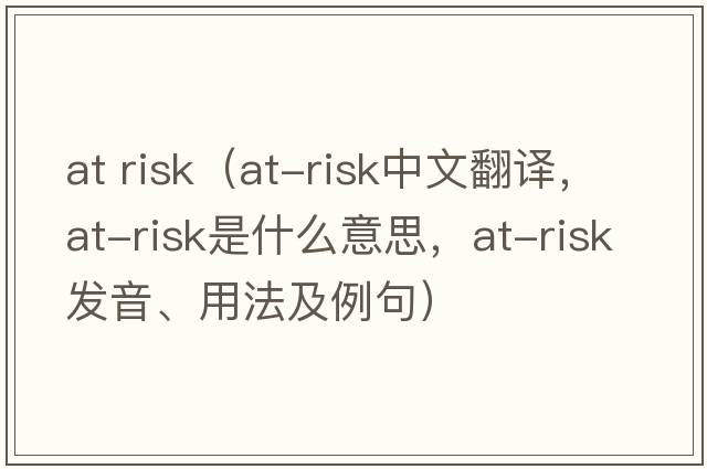 at risk（at-risk中文翻譯，at-risk是什么意思，at-risk發(fā)音、用法及例句）