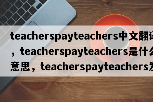 teacherspayteachers中文翻譯，teacherspayteachers是什么意思，teacherspayteachers發(fā)音、用法及例句