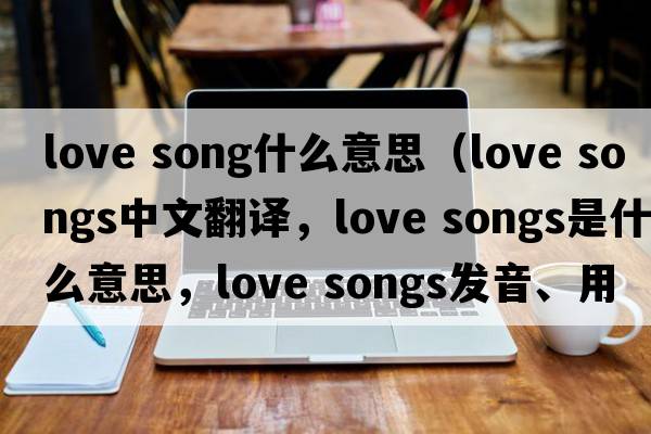 love song什么意思（love songs中文翻譯，love songs是什么意思，love songs發(fā)音、用法及例句）