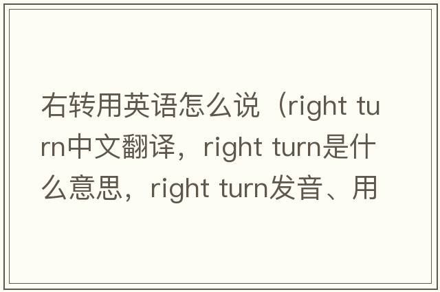 右轉用英語(yǔ)怎么說(shuō)（right turn中文翻譯，right turn是什么意思，right turn發(fā)音、用法及例句）