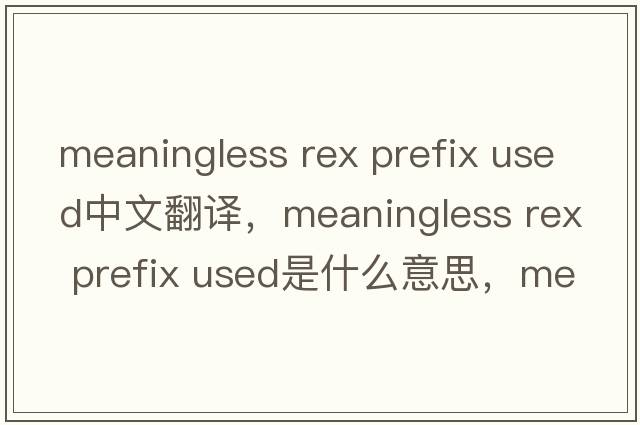 meaningless rex prefix used中文翻譯，meaningless rex prefix used是什么意思，meaningless rex prefix used發(fā)音、用法及例句