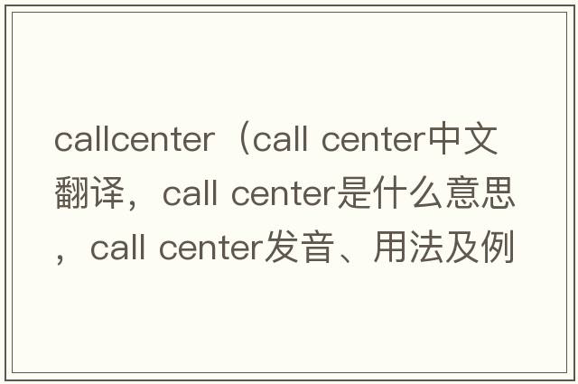 callcenter（call center中文翻譯，call center是什么意思，call center發(fā)音、用法及例句）