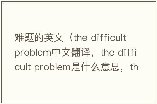 難題的英文（the difficult problem中文翻譯，the difficult problem是什么意思，the difficult problem發(fā)音、用法及例句）