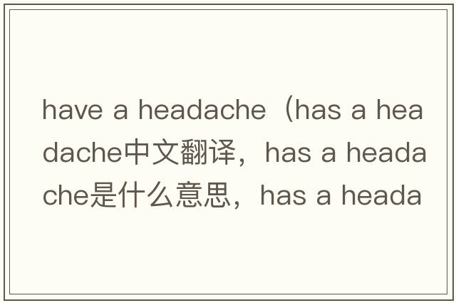 have a headache（has a headache中文翻譯，has a headache是什么意思，has a headache發(fā)音、用法及例句）