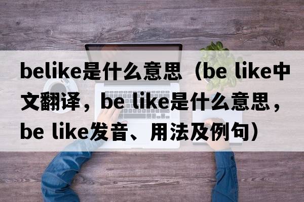 belike是什么意思（be like中文翻譯，be like是什么意思，be like發(fā)音、用法及例句）