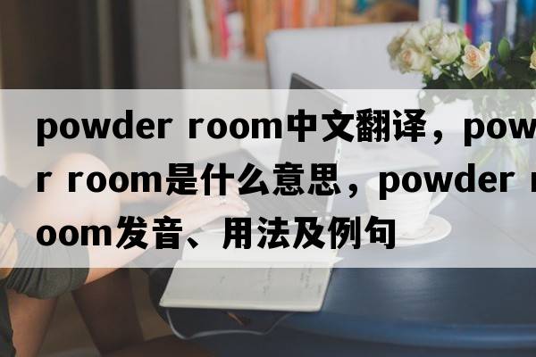 powder room中文翻譯，powder room是什么意思，powder room發(fā)音、用法及例句