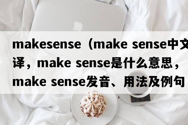 makesense（make sense中文翻譯，make sense是什么意思，make sense發(fā)音、用法及例句）