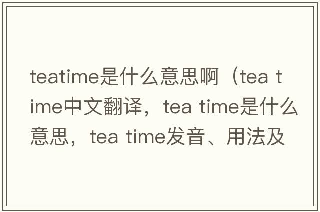 teatime是什么意思?。╰ea time中文翻譯，tea time是什么意思，tea time發(fā)音、用法及例句）