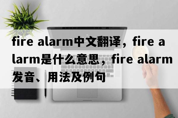 fire alarm中文翻譯，fire alarm是什么意思，fire alarm發(fā)音、用法及例句
