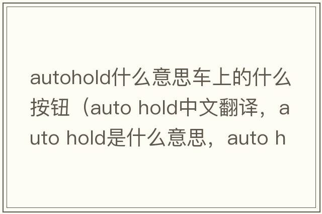 autohold什么意思車(chē)上的什么按鈕（auto hold中文翻譯，auto hold是什么意思，auto hold發(fā)音、用法及例句）