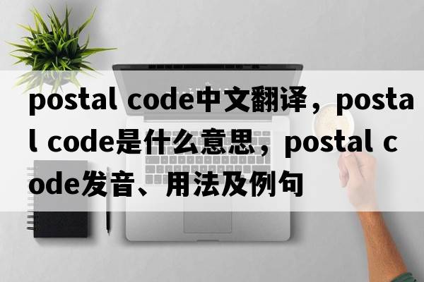 postal code中文翻譯，postal code是什么意思，postal code發(fā)音、用法及例句