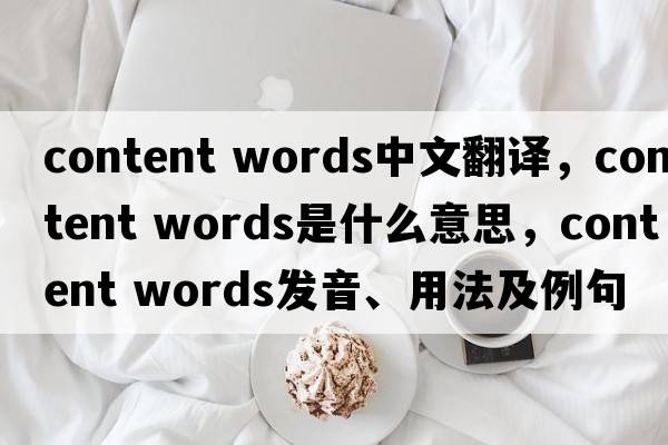 content words中文翻譯，content words是什么意思，content words發(fā)音、用法及例句