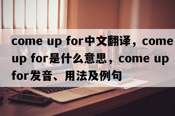 come up for中文翻譯，come up for是什么意思，come up for發(fā)音、用法及例句
