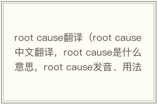 root cause翻譯（root cause中文翻譯，root cause是什么意思，root cause發(fā)音、用法及例句）