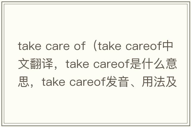 take care of（take careof中文翻譯，take careof是什么意思，take careof發(fā)音、用法及例句）