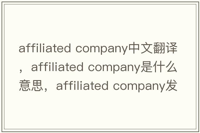 affiliated company中文翻譯，affiliated company是什么意思，affiliated company發(fā)音、用法及例句