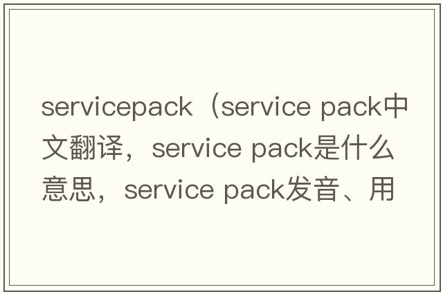 servicepack（service pack中文翻譯，service pack是什么意思，service pack發(fā)音、用法及例句）