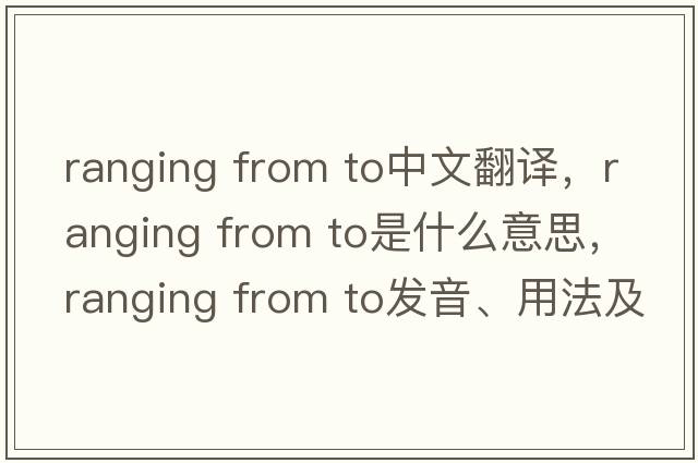 ranging from to中文翻譯，ranging from to是什么意思，ranging from to發(fā)音、用法及例句