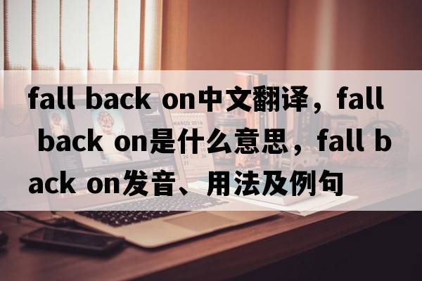 fall back on中文翻譯，fall back on是什么意思，fall back on發(fā)音、用法及例句
