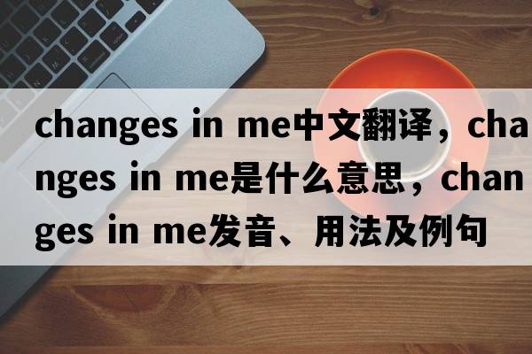 changes in me中文翻譯，changes in me是什么意思，changes in me發(fā)音、用法及例句