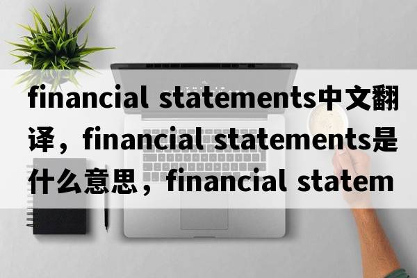 financial statements中文翻譯，financial statements是什么意思，financial statements發(fā)音、用法及例句