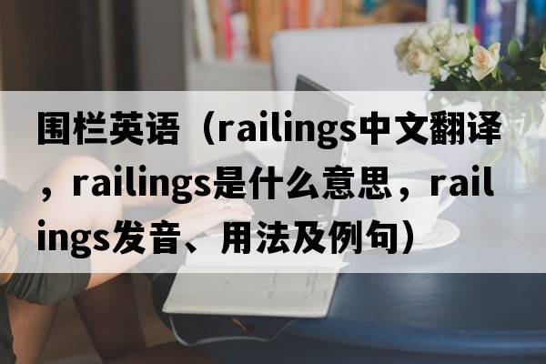 圍欄英語(yǔ)（railings中文翻譯，railings是什么意思，railings發(fā)音、用法及例句）