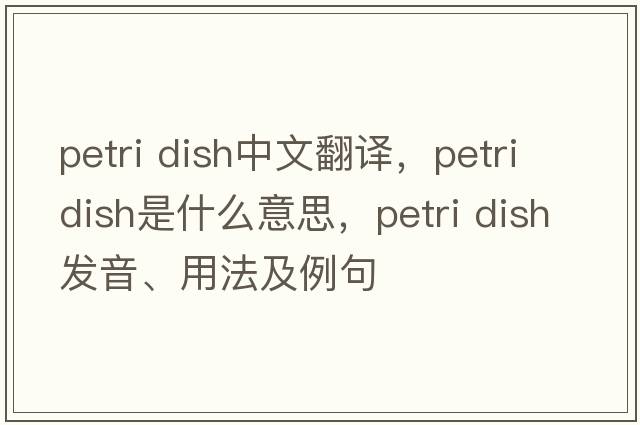petri dish中文翻譯，petri dish是什么意思，petri dish發(fā)音、用法及例句