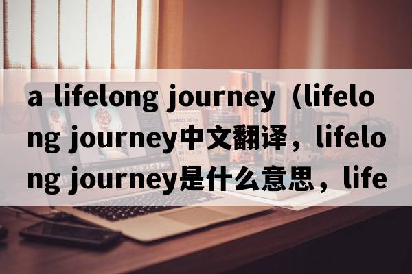 a lifelong journey（lifelong journey中文翻譯，lifelong journey是什么意思，lifelong journey發(fā)音、用法及例句）