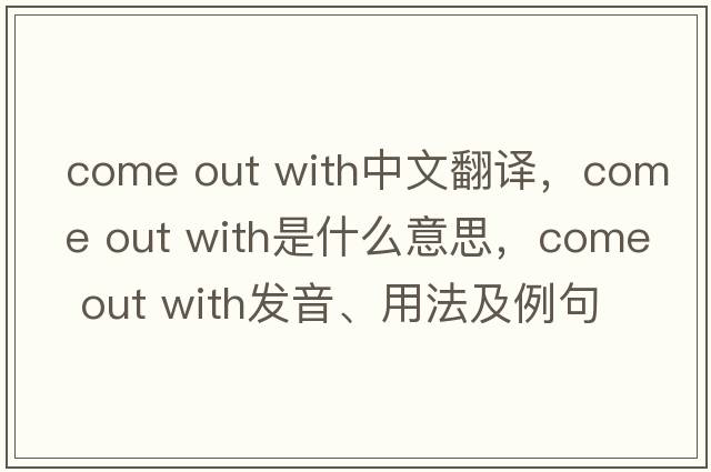 come out with中文翻譯，come out with是什么意思，come out with發(fā)音、用法及例句