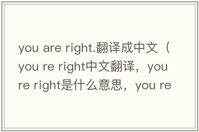 you are right.翻譯成中文（you re right中文翻譯，you re right是什么意思，you re right發(fā)音、用法及例句）